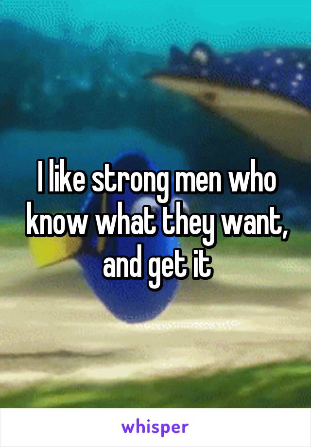I like strong men who know what they want, and get it