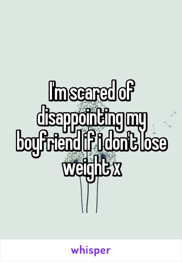 I'm scared of disappointing my boyfriend if i don't lose weight x
