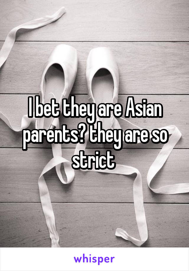 I bet they are Asian parents? they are so strict 