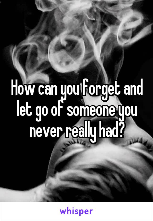 How can you forget and let go of someone you never really had?