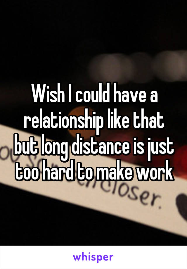 Wish I could have a relationship like that but long distance is just too hard to make work