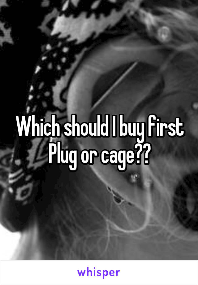 Which should I buy first Plug or cage??