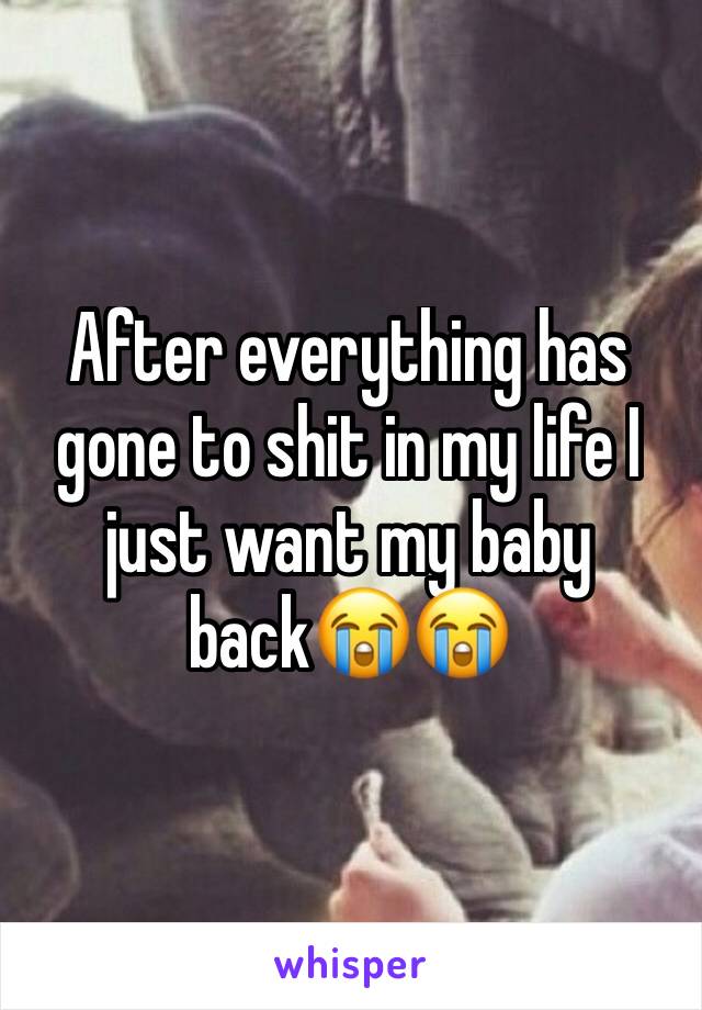 After everything has gone to shit in my life I just want my baby back😭😭