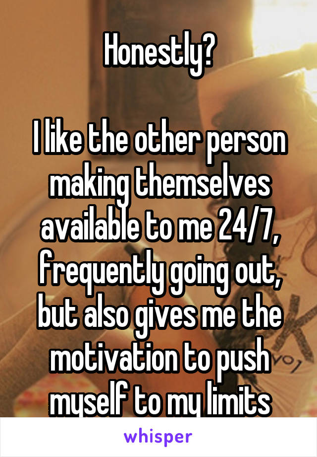 Honestly?

I like the other person making themselves available to me 24/7, frequently going out, but also gives me the motivation to push myself to my limits