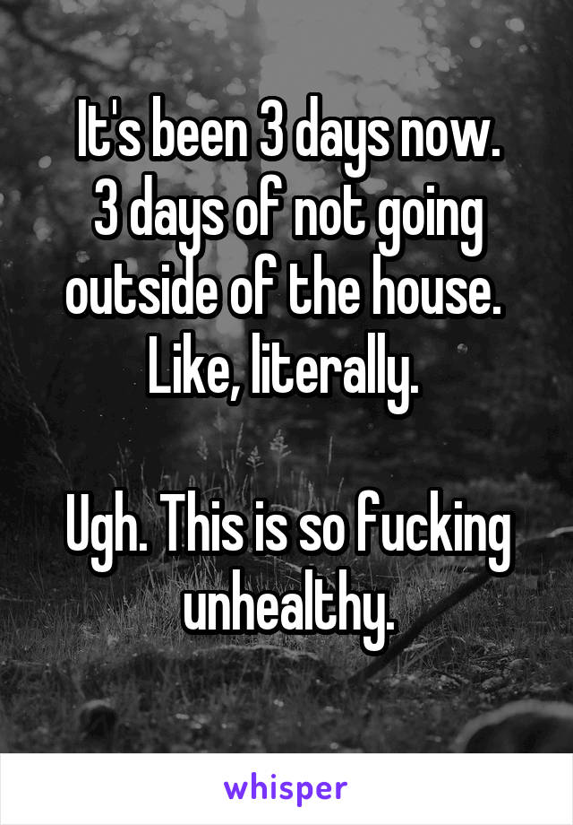 It's been 3 days now.
3 days of not going outside of the house. 
Like, literally. 

Ugh. This is so fucking unhealthy.
