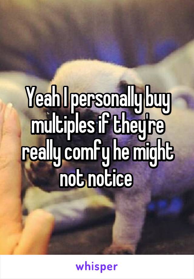Yeah I personally buy multiples if they're really comfy he might not notice 