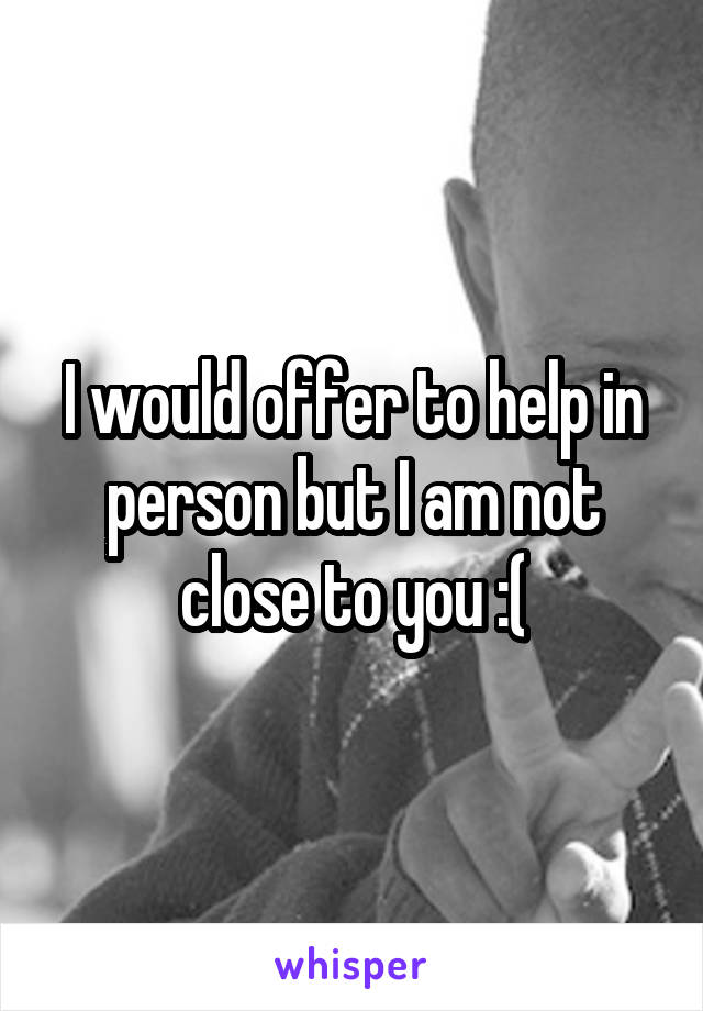 I would offer to help in person but I am not close to you :(