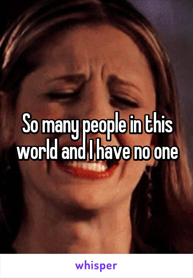 So many people in this world and I have no one