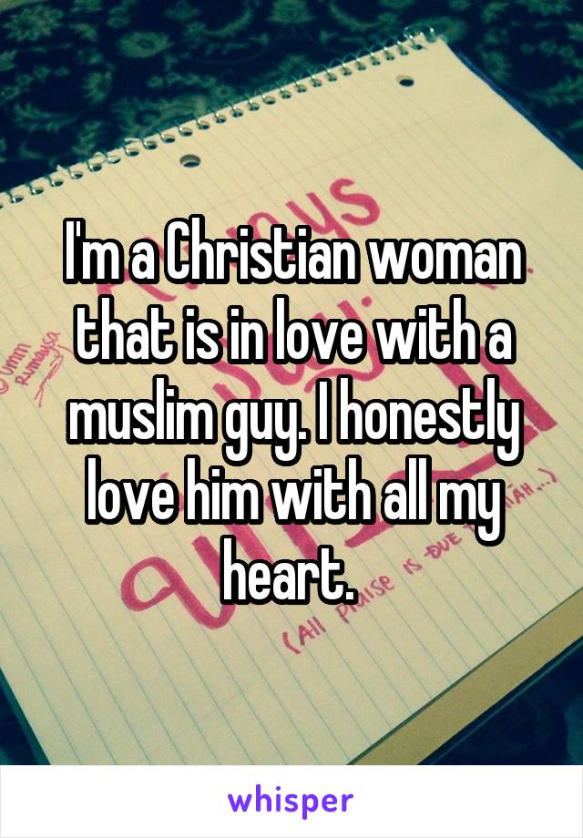 I'm a Christian woman that is in love with a muslim guy. I honestly love him with all my heart. 