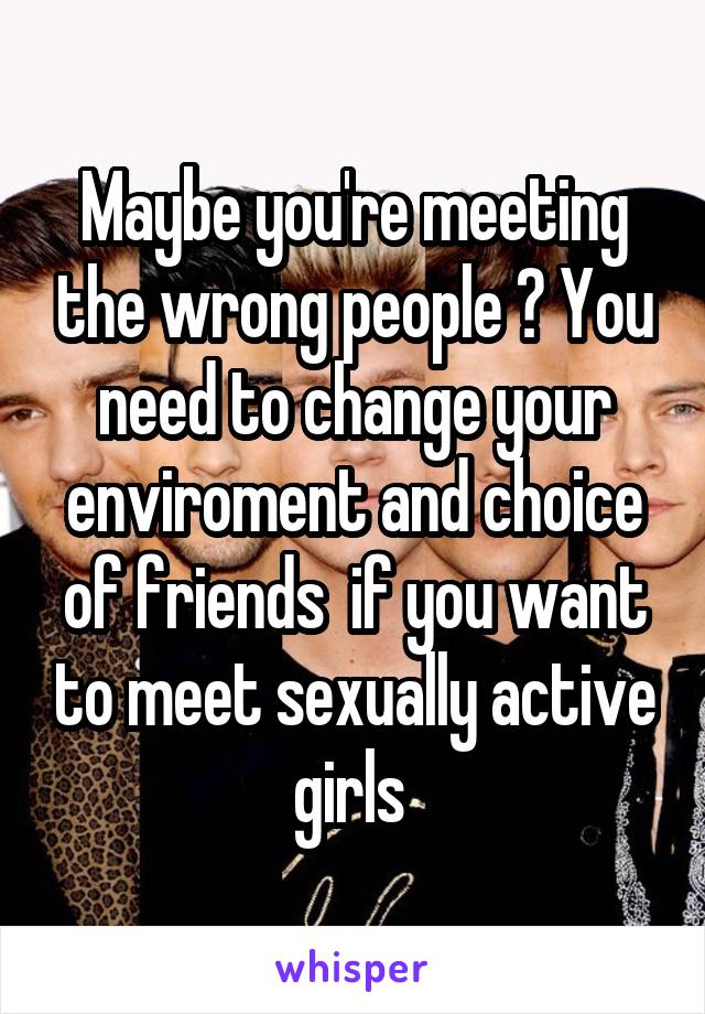 Maybe you're meeting the wrong people ? You need to change your enviroment and choice of friends  if you want to meet sexually active girls 