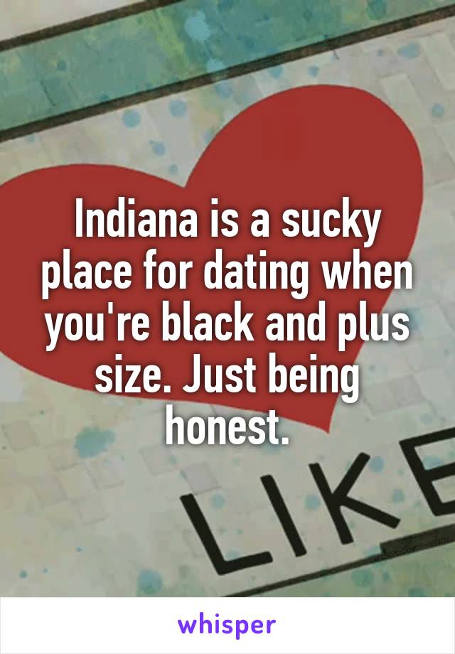 Indiana is a sucky place for dating when you're black and plus size. Just being honest.