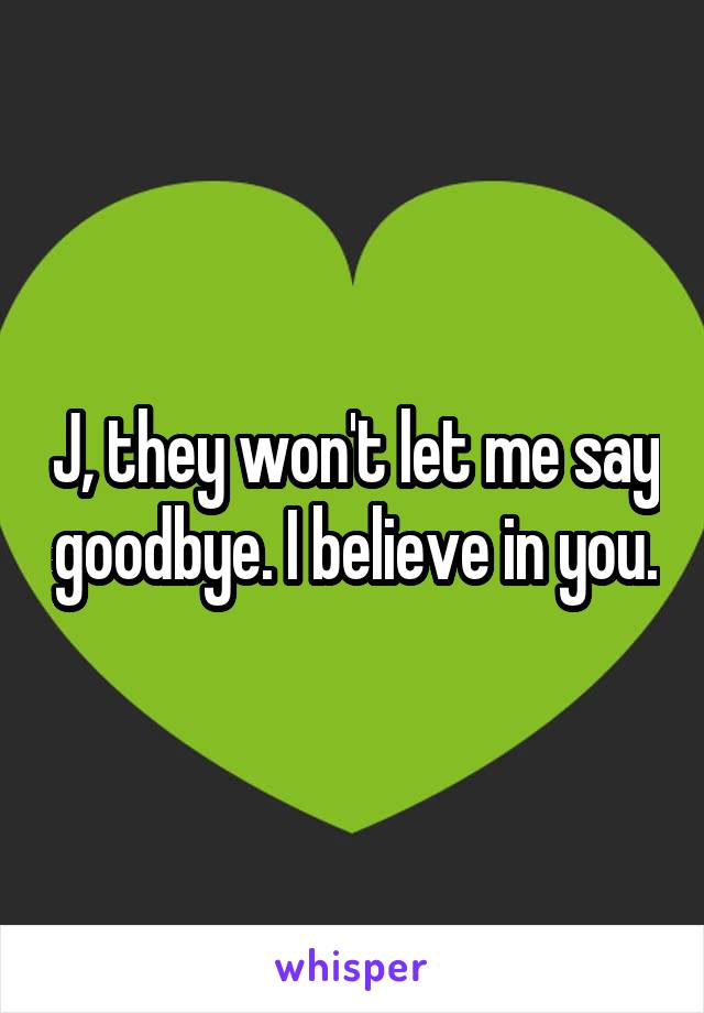 J, they won't let me say goodbye. I believe in you.