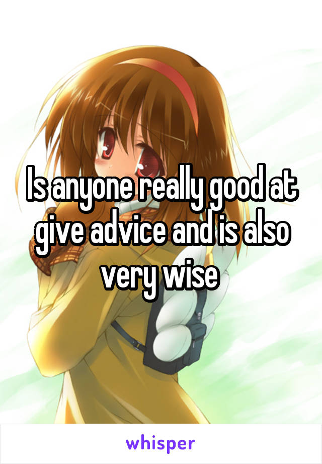 Is anyone really good at give advice and is also very wise 