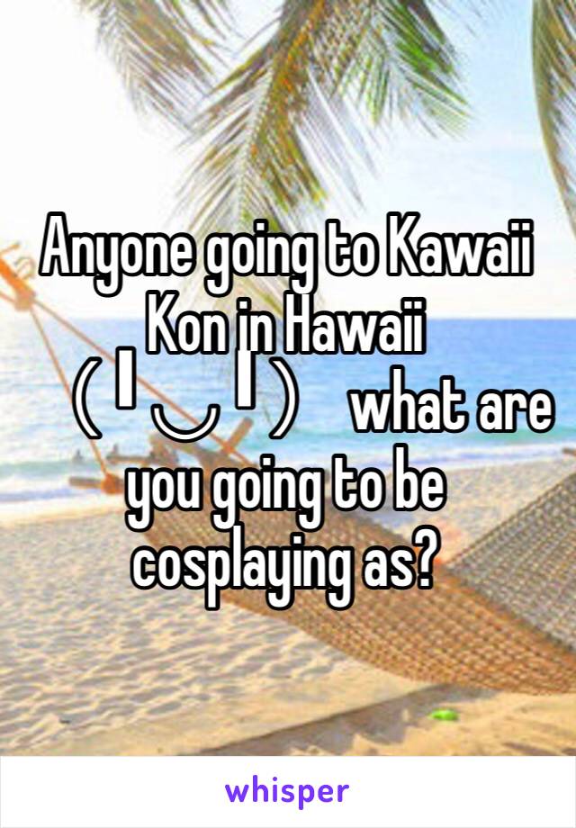 Anyone going to Kawaii Kon in Hawaii （╹◡╹）what are you going to be cosplaying as? 
