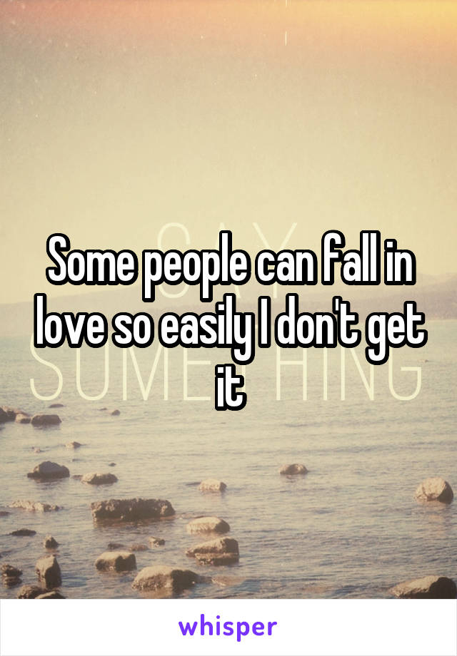 Some people can fall in love so easily I don't get it