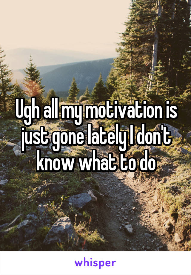 Ugh all my motivation is just gone lately I don't know what to do