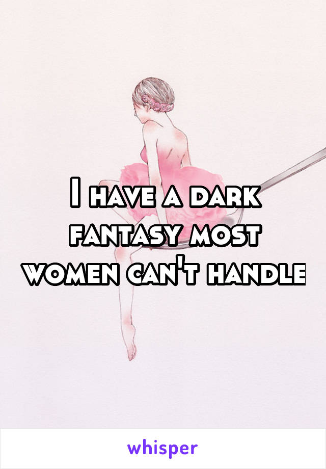 I have a dark fantasy most women can't handle