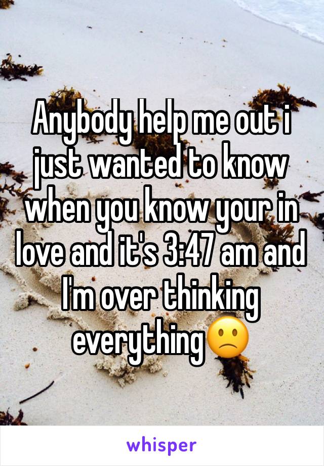Anybody help me out i just wanted to know when you know your in love and it's 3:47 am and I'm over thinking everything🙁