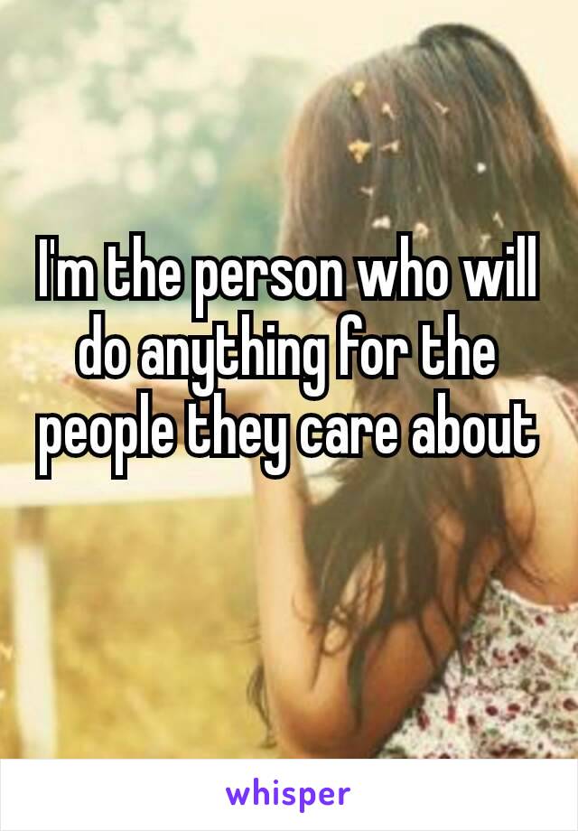 I'm​ the person who will do anything for the people they care about