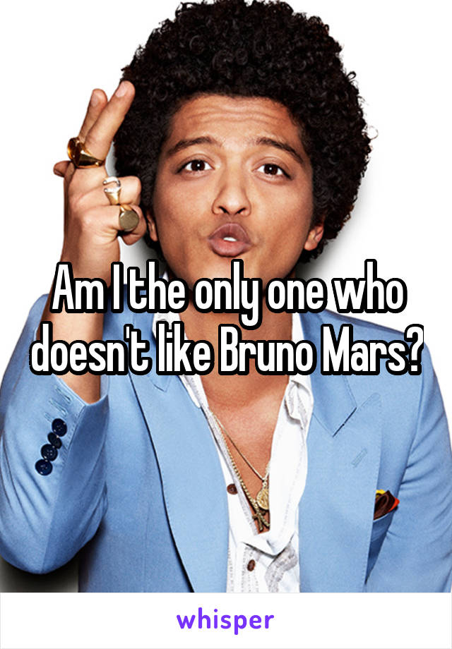 Am I the only one who doesn't like Bruno Mars?
