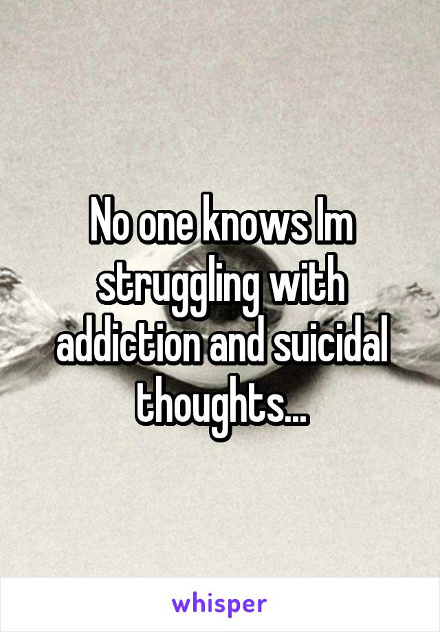 No one knows Im struggling with addiction and suicidal thoughts...