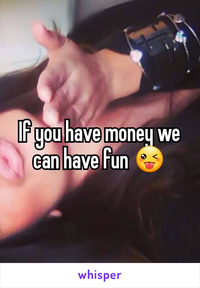 If you have money we can have fun 😜