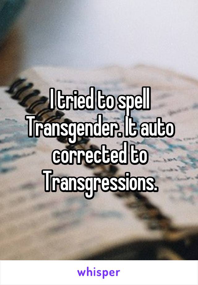 I tried to spell Transgender. It auto corrected to Transgressions.