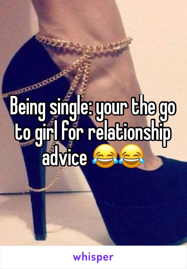 Being single: your the go to girl for relationship advice 😂😂