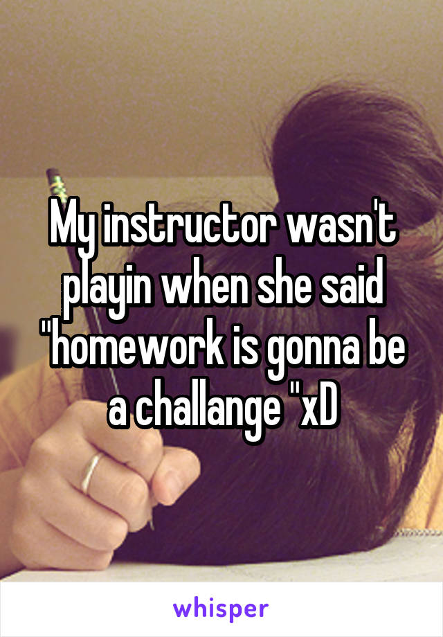 My instructor wasn't playin when she said "homework is gonna be a challange "xD