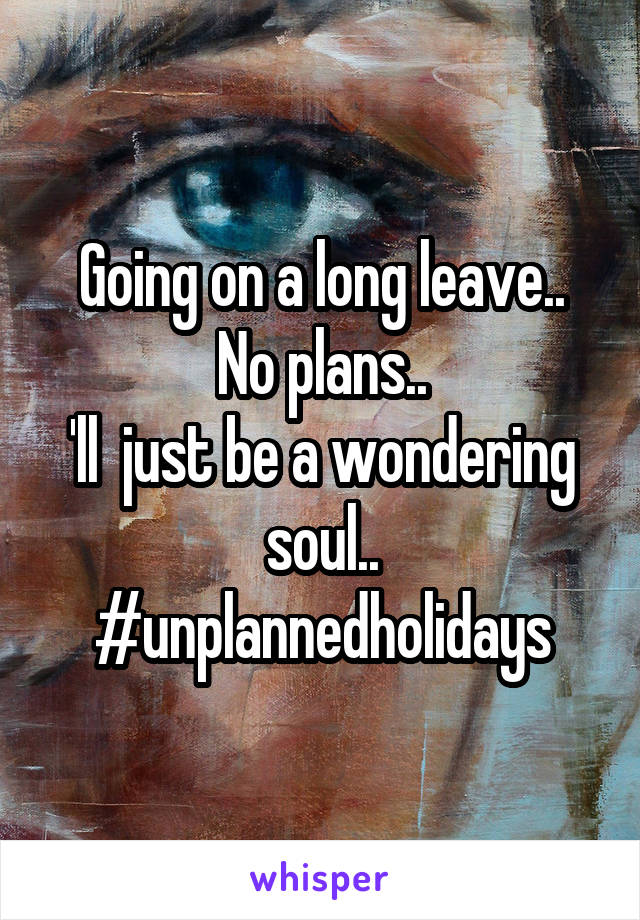 Going on a long leave..
No plans..
'll  just be a wondering soul..
#unplannedholidays