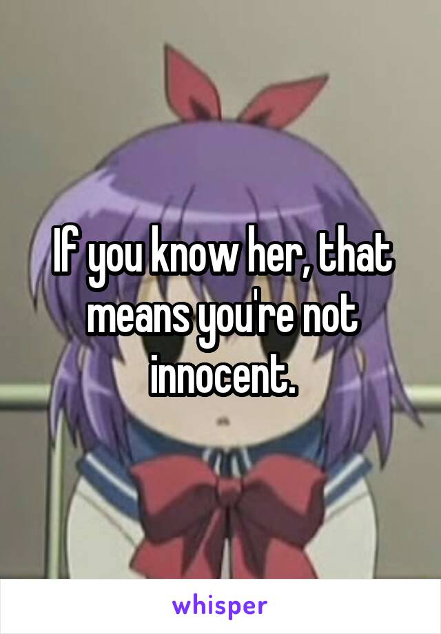 If you know her, that means you're not innocent.