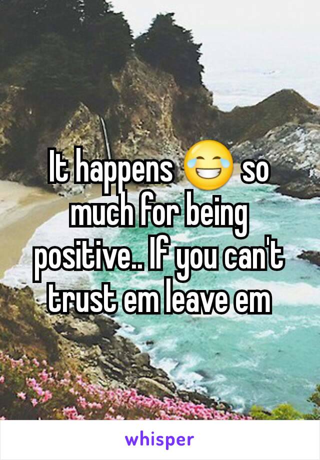 It happens 😂 so much for being positive.. If you can't trust em leave em