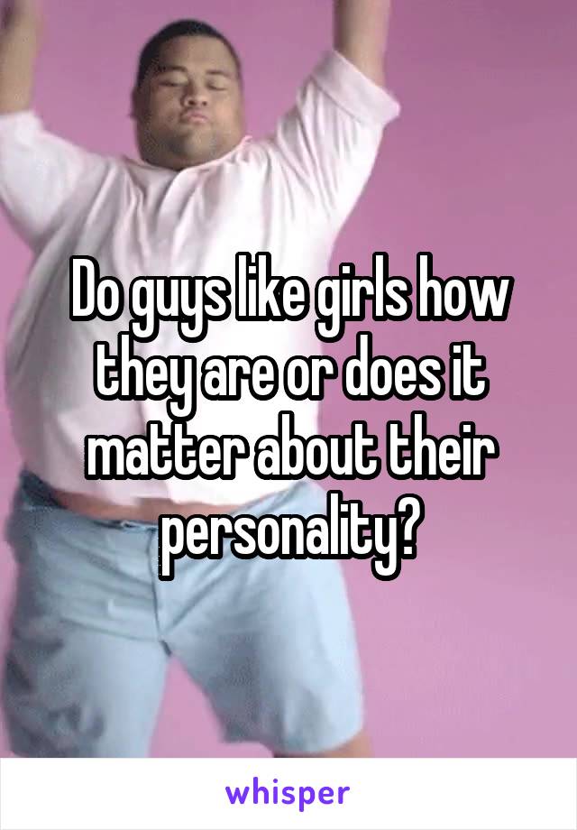 Do guys like girls how they are or does it matter about their personality?