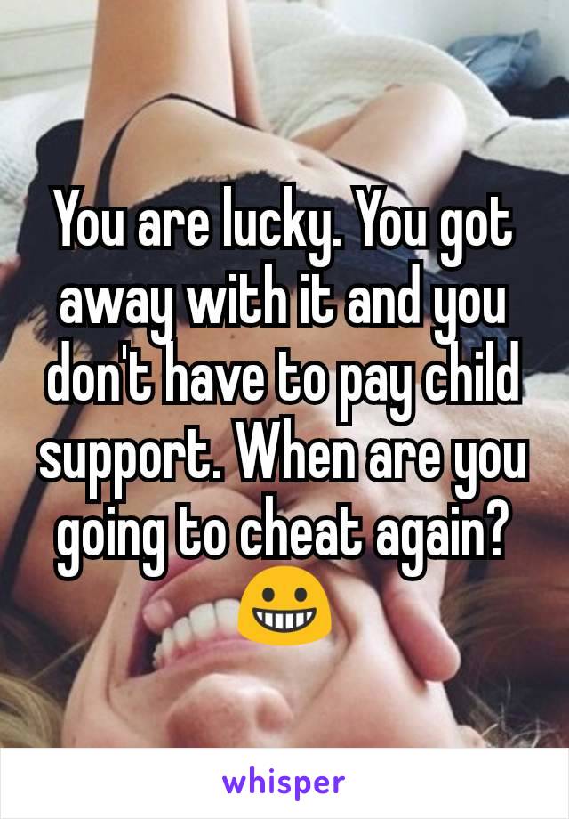 You are lucky. You got away with it and you don't have to pay child support. When are you going to cheat again? 😀