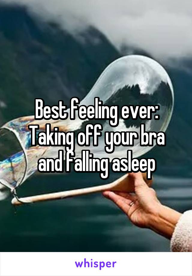 Best feeling ever:
Taking off your bra and falling asleep