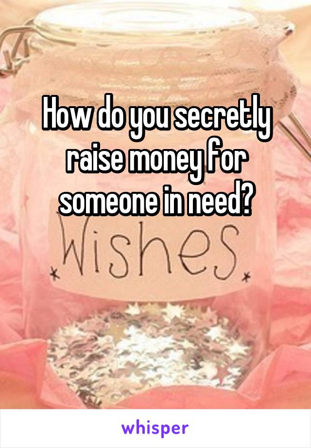 How do you secretly raise money for someone in need?


