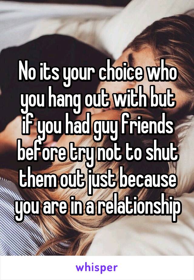 No its your choice who you hang out with but if you had guy friends before try not to shut them out just because you are in a relationship