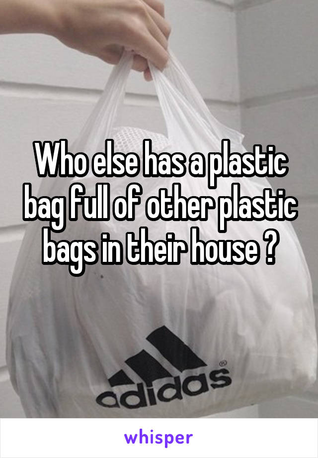 Who else has a plastic bag full of other plastic bags in their house ?
