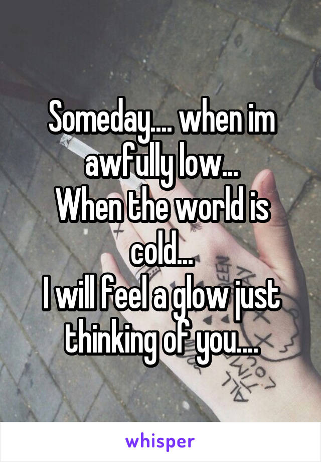 Someday.... when im awfully low...
When the world is cold...
I will feel a glow just thinking of you....