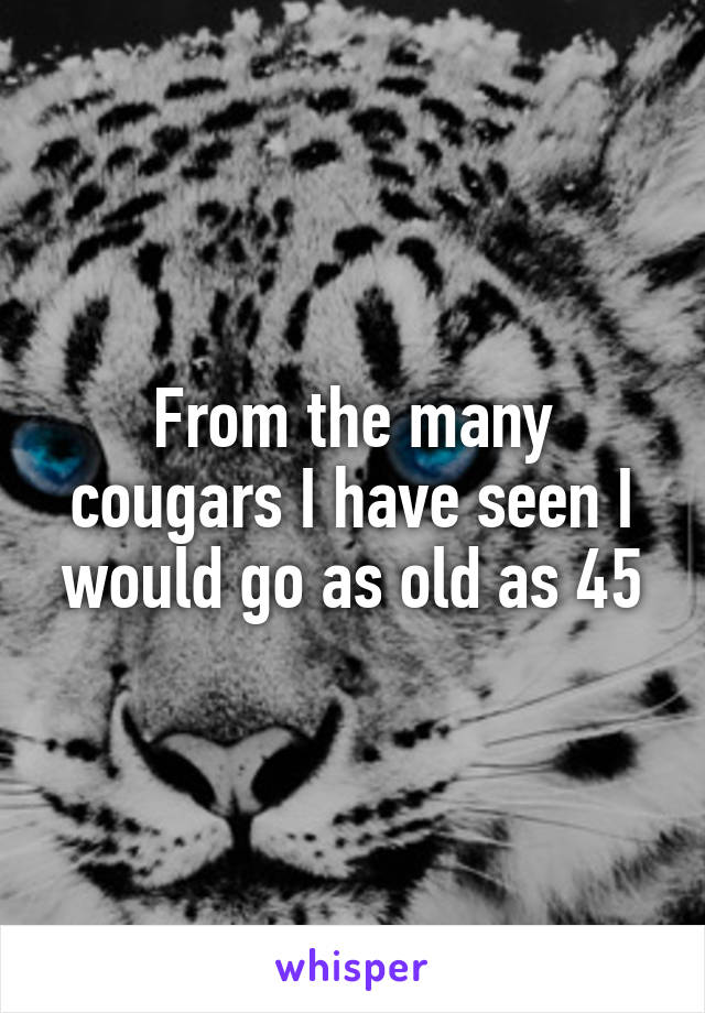 From the many cougars I have seen I would go as old as 45