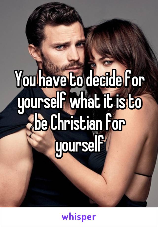 You have to decide for yourself what it is to be Christian for yourself