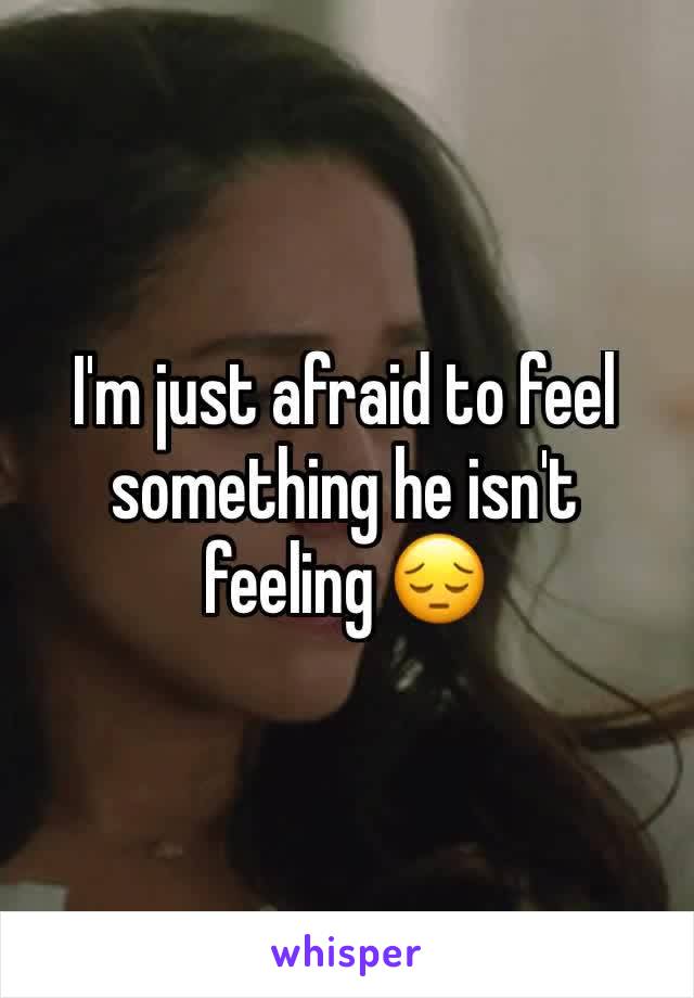 I'm just afraid to feel something he isn't feeling 😔