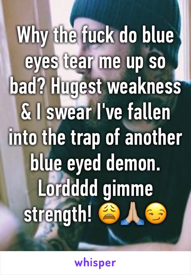 Why the fuck do blue eyes tear me up so bad? Hugest weakness & I swear I've fallen into the trap of another blue eyed demon. Lordddd gimme strength! 😩🙏🏼😏