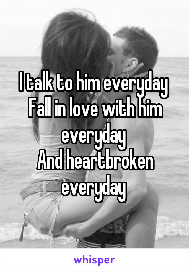 I talk to him everyday 
Fall in love with him everyday 
And heartbroken everyday 