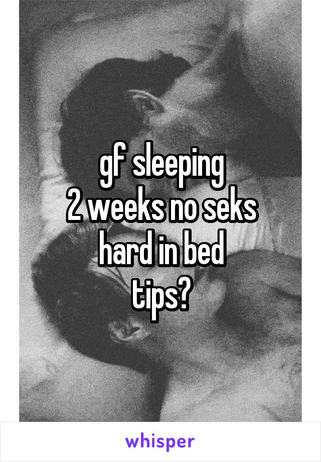 gf sleeping
2 weeks no seks
hard in bed
tips?