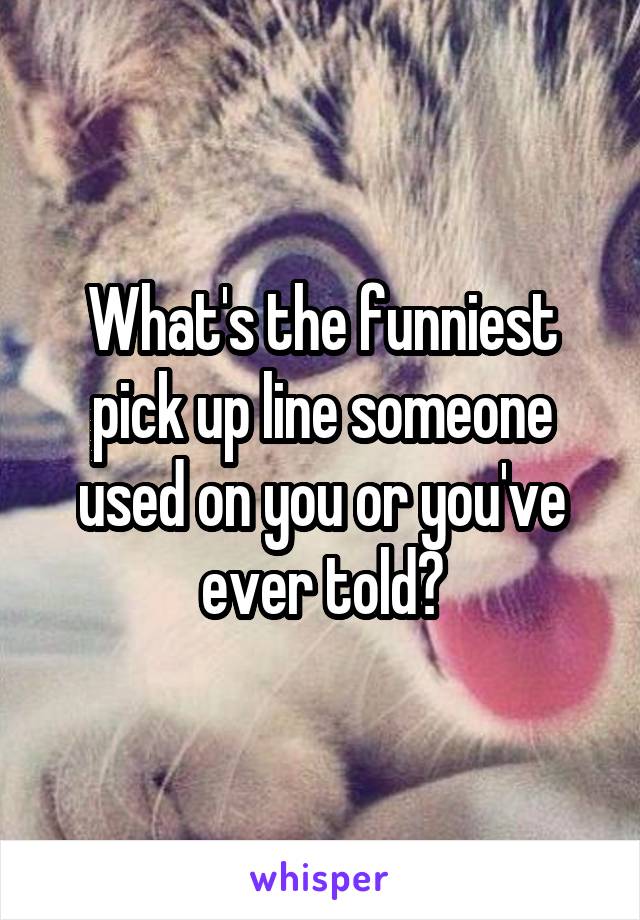 What's the funniest pick up line someone used on you or you've ever told?