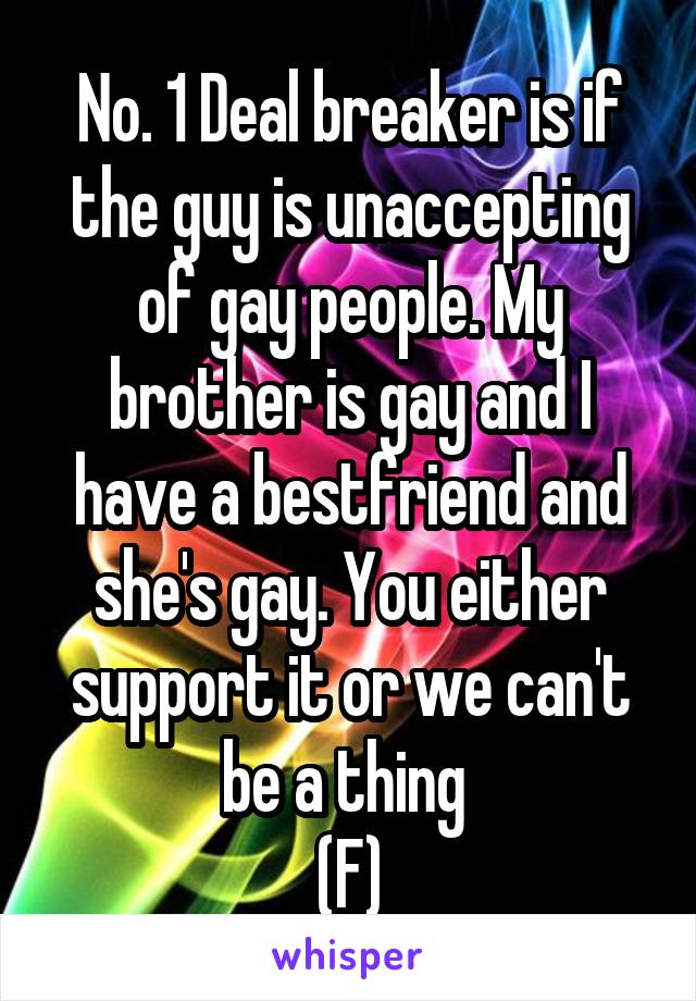 No. 1 Deal breaker is if the guy is unaccepting of gay people. My brother is gay and I have a bestfriend and she's gay. You either support it or we can't be a thing 
(F)