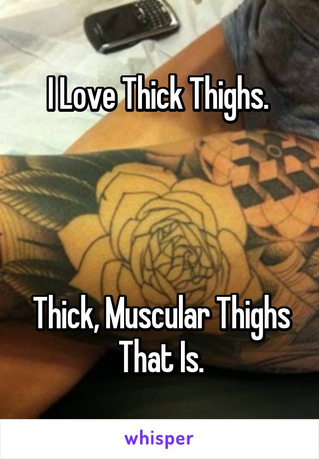 I Love Thick Thighs. 




Thick, Muscular Thighs That Is.
