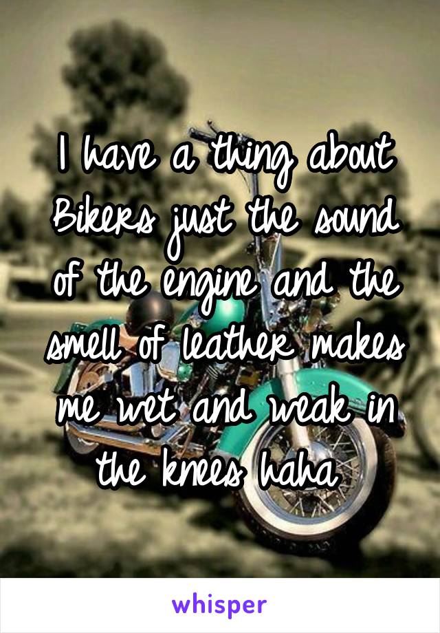 I have a thing about Bikers just the sound of the engine and the smell of leather makes me wet and weak in the knees haha 