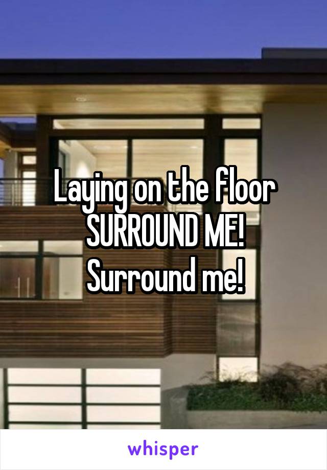 Laying on the floor
SURROUND ME! Surround me!